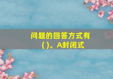 问题的回答方式有( )。A封闭式